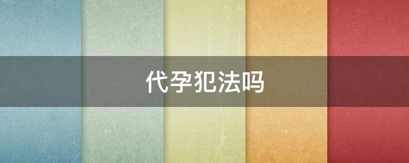 代孕犯法吗 试管婴儿找人代生违法吗