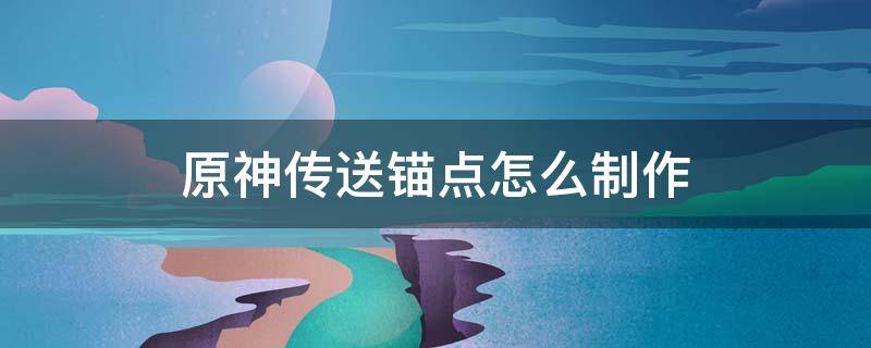 原神传送锚点怎么制作 原神传送锚点怎么制作图