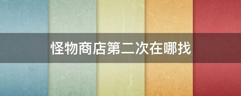 怪物商店第二次在哪找（怪物商店第二次在哪出现）