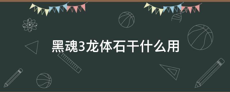 黑魂3龙体石干什么用 黑暗之魂三龙体石怎么用