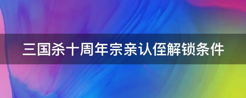 三国杀十周年宗亲认侄解锁条件（三国杀十周年武将列传宗侄认亲）