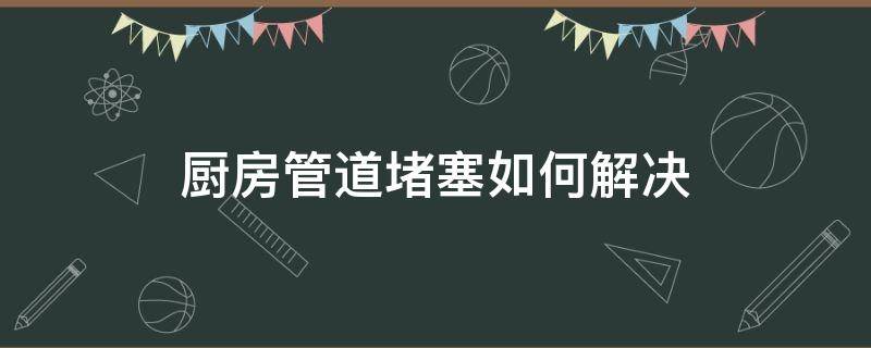 厨房管道堵塞如何解决（厨房管道严重堵塞有什么好方法）