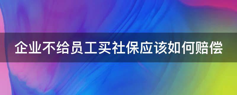 企业不给员工买社保应该如何赔偿（企业不给员工买社保会受到什么处罚）