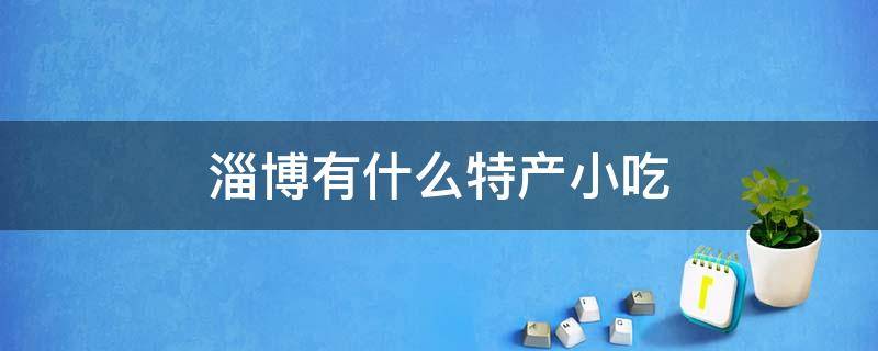 淄博有什么特产小吃 淄博的特色名吃