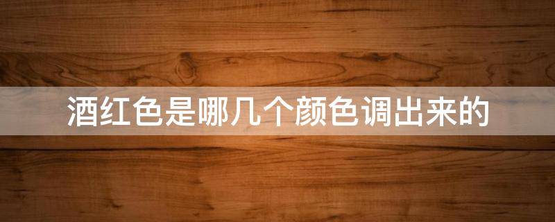 酒红色是哪几个颜色调出来的 酒红色是怎样的颜色