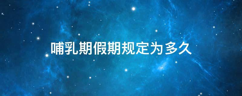 哺乳期假期规定为多久 哺乳假期多久