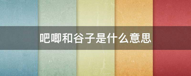 吧唧和谷子是什么意思（谷子 吧唧是什么）