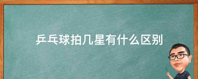 乒乓球拍几星有什么区别 乒乓球拍怎么区分几星
