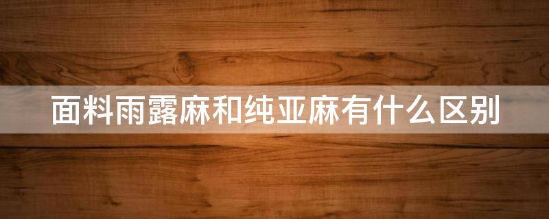 面料雨露麻和纯亚麻有什么区别（雨露麻和亚麻混纺）