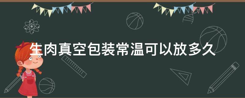 生肉真空包装常温可以放多久（生肉真空可以保存多久）