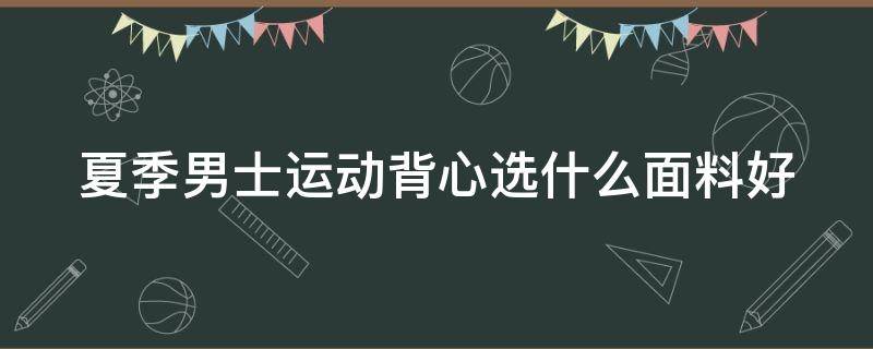 夏季男士运动背心选什么面料好（男运动背心买什么品牌的好）
