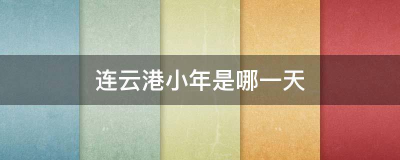 连云港小年是哪一天（江苏连云港小年是哪天）