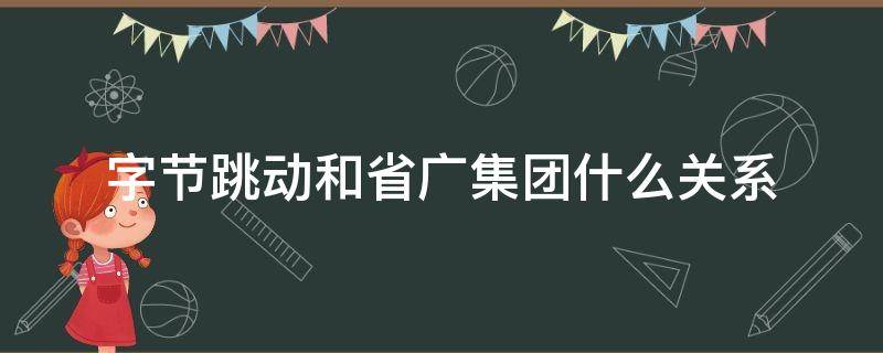 字节跳动和省广集团什么关系（省广集团持有字节跳动的股份吗?）