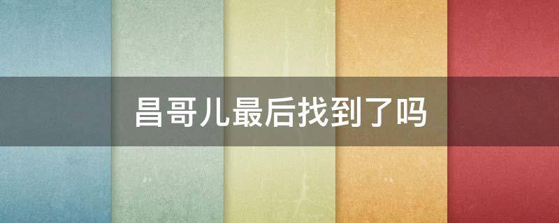 昌哥儿最后找到了吗（昌哥儿最后找到了吗小说）