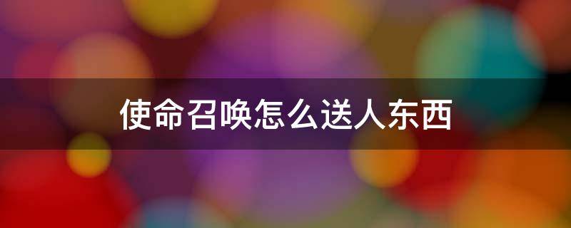 使命召唤怎么送人东西 使命召唤手游怎么送人东西