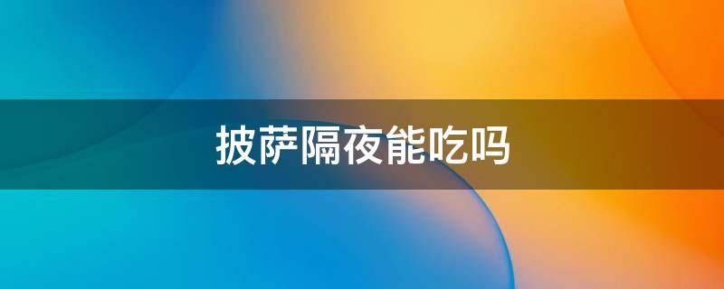 披萨隔夜能吃吗（披萨隔夜能吃吗没放冰箱）