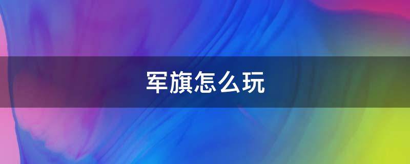 军旗怎么玩（军旗怎么玩和怎么摆）