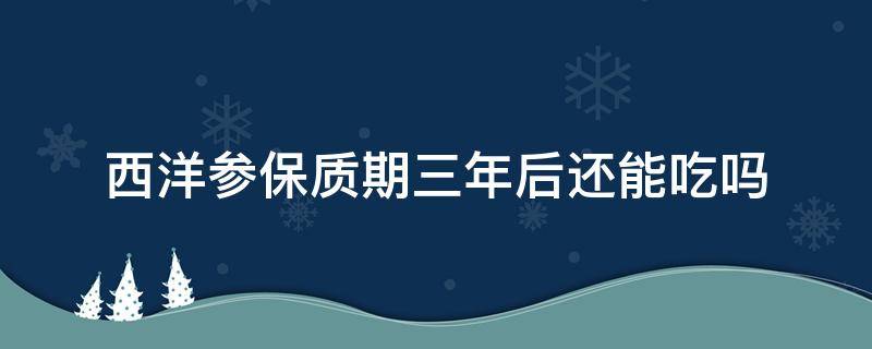 西洋参保质期三年后还能吃吗 西洋参保质期过了还能吃吗