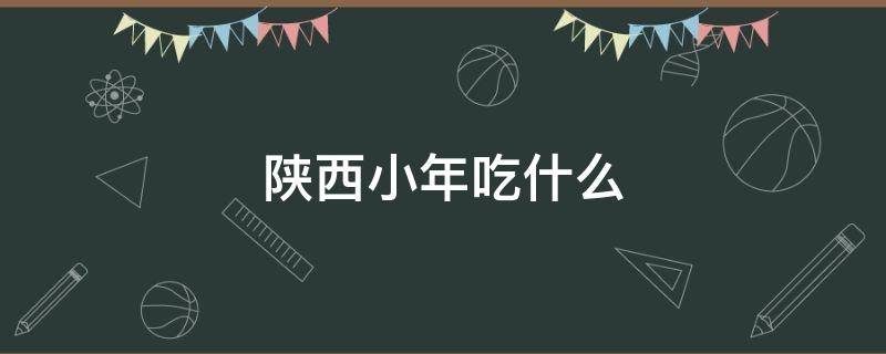 陕西小年吃什么（陕西小年吃啥）