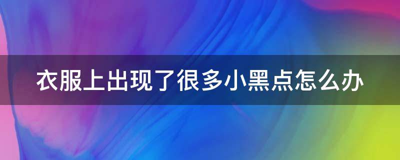 衣服上出现了很多小黑点怎么办 衣服上出现了很多小黑点怎么办图片