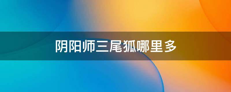 阴阳师三尾狐哪里多 阴阳师三尾狐哪里多跑