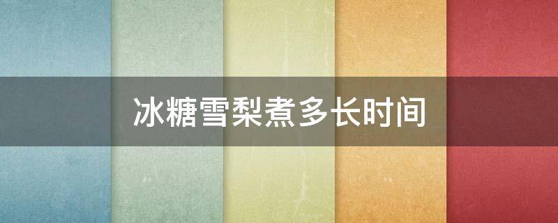 冰糖雪梨煮多长时间（冰糖雪梨煮多长时间合适）