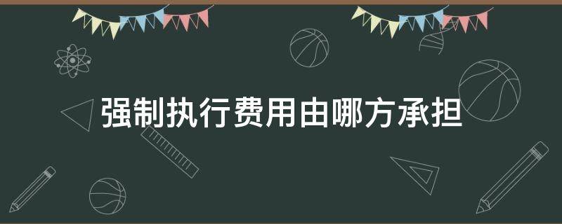 强制执行费用由哪方承担（强制执行费用由谁承担）