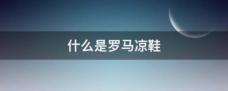 什么是罗马凉鞋 什么叫罗马鞋