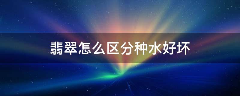 翡翠怎么区分种水好坏（翡翠如何分辨种水）