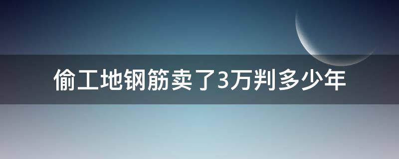 偷工地钢筋卖了3万判多少年 偷工地钢筋卖了2万判多少年