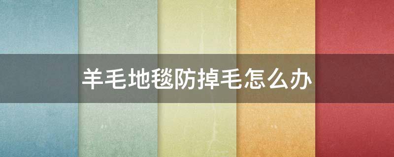 羊毛地毯防掉毛怎么办（羊毛地毯掉色怎么办）