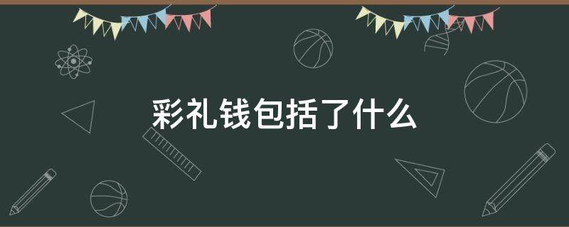 彩礼钱包括了什么 彩礼钱包括什么钱
