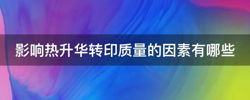 影响热升华转印质量的因素有哪些（影响热升华转印质量的因素有哪些呢）