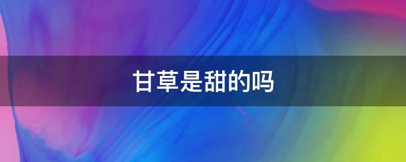 甘草是甜的吗（甘草和甜甘草是一样的吗）