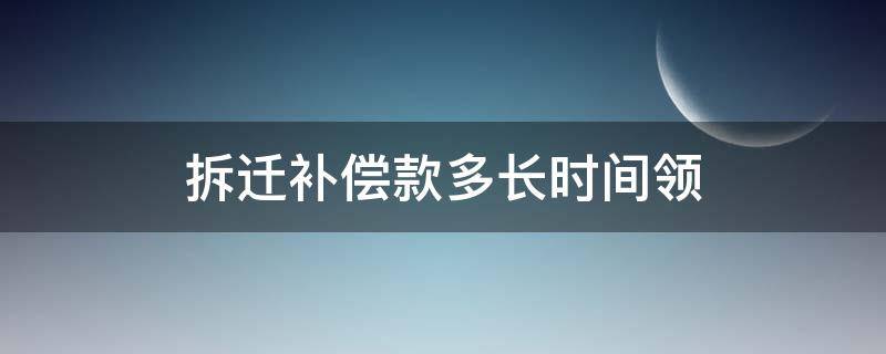 拆迁补偿款多长时间领（拆迁补偿款多长时间领取）