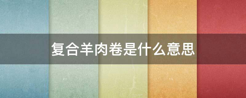 复合羊肉卷是什么意思 复合羊肉卷什么区别