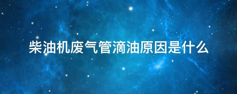 柴油机废气管滴油原因是什么（废气管滴柴油怎么回事）