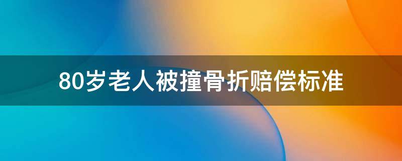 80岁老人被撞骨折赔偿标准 70岁老人被撞骨折赔偿标准