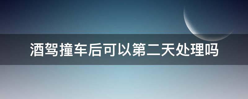 酒驾撞车后可以第二天处理吗（喝酒撞车了,第二天处理可以吗）