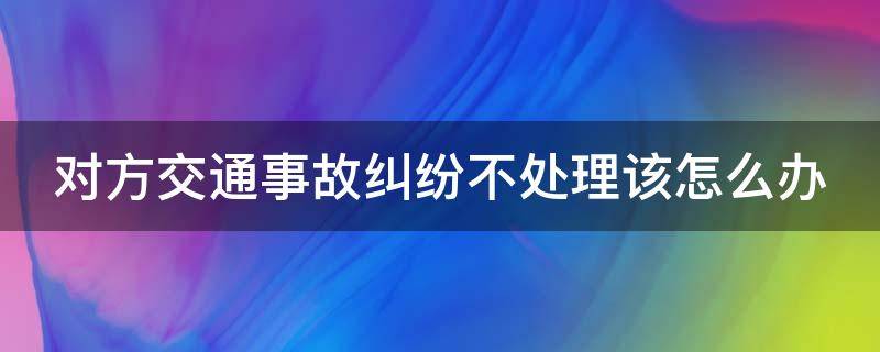 对方交通事故纠纷不处理该怎么办
