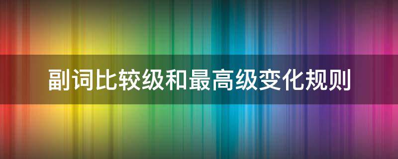 副词比较级和最高级变化规则（副词比较级和最高级变化规则ppt）