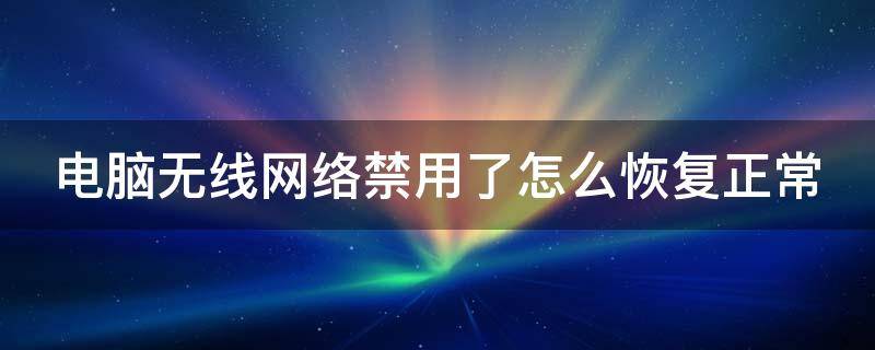 电脑无线网络禁用了怎么恢复正常 电脑无线网络禁用了怎么恢复正常设置