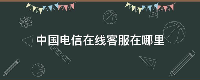 中国电信在线客服在哪里 中国电信怎么联系在线客服