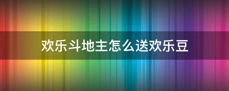 欢乐斗地主怎么送欢乐豆 欢乐斗地主怎么送欢乐豆给别人