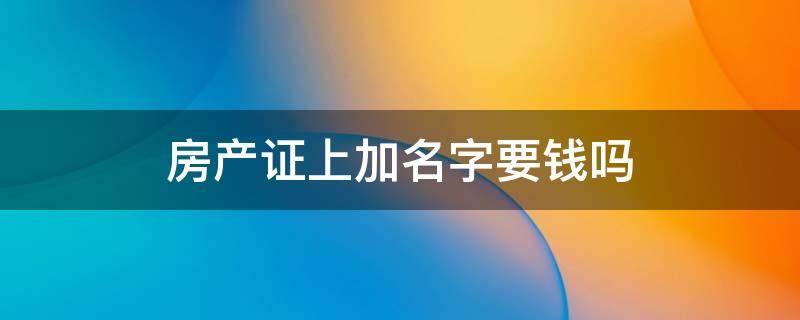 房产证上加名字要钱吗（房产证加名字需要钱不）