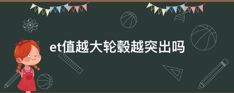 et值越大轮毂越突出吗（轮毂ET值越大越突出来吗）