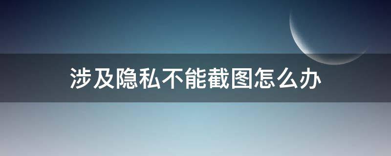涉及隐私不能截图怎么办（荣耀手机涉及隐私不能截图怎么办）