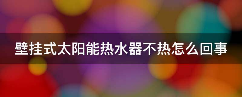 壁挂式太阳能热水器不热怎么回事 壁挂式太阳能热水器不加热怎么回事