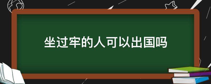 坐过牢的人可以出国吗（坐过牢的人可以出国定居吗）