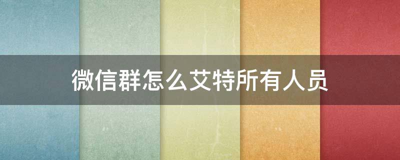 微信群怎么艾特所有人员（微信群怎么艾特所有人员昵称）